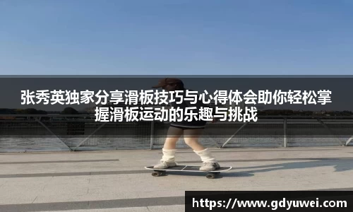 张秀英独家分享滑板技巧与心得体会助你轻松掌握滑板运动的乐趣与挑战